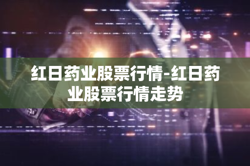 红日药业股票行情-红日药业股票行情走势