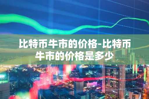 比特币牛市的价格-比特币牛市的价格是多少