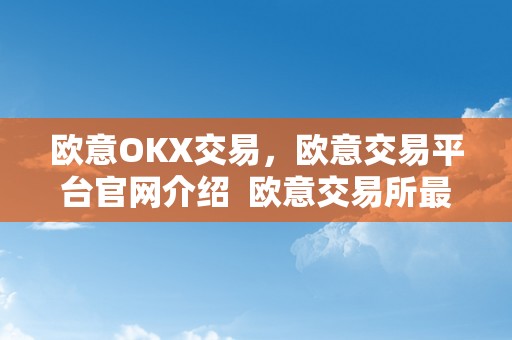 欧意OKX交易，欧意交易平台官网介绍 欧意交易所最新消息