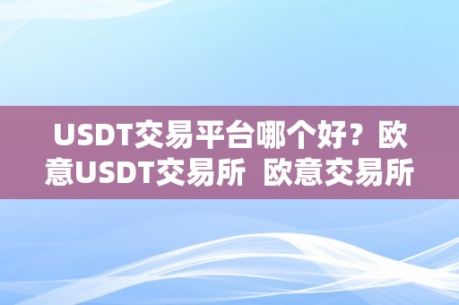 USDT交易平台哪个好？欧意USDT交易所 欧意交易所官网