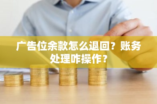 广告位余款怎么退回？账务处理咋操作？