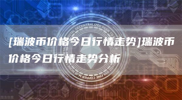 [瑞波币价格今日行情走势]瑞波币价格今日行情走势分析