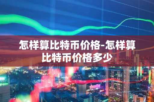 怎样算比特币价格-怎样算比特币价格多少