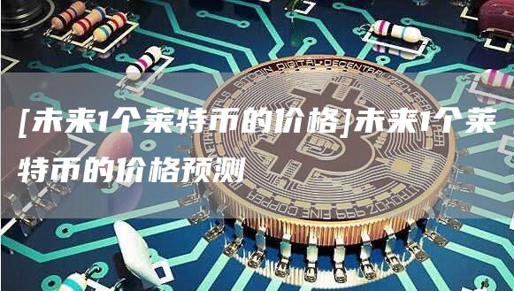 [未来1个莱特币的价格]未来1个莱特币的价格预测