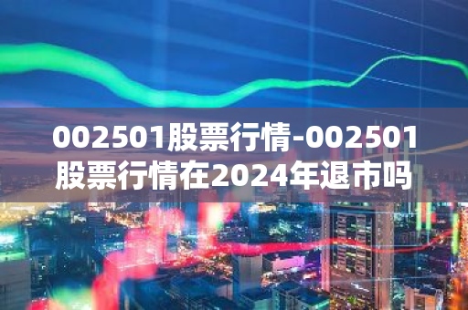 002501股票行情-002501股票行情在2024年退市吗