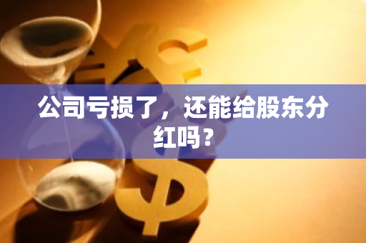 公司亏损了，还能给股东分红吗？