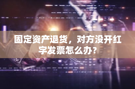 固定资产退货，对方没开红字发票怎么办？