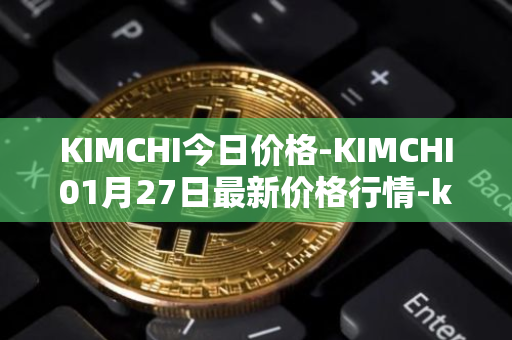 KIMCHI今日价格-KIMCHI01月27日最新价格行情-kimchi-finance最新走势消息