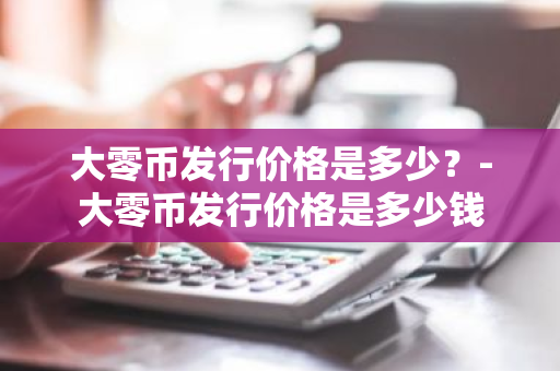 大零币发行价格是多少？-大零币发行价格是多少钱