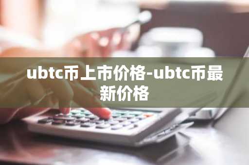 ubtc币上市价格-ubtc币最新价格