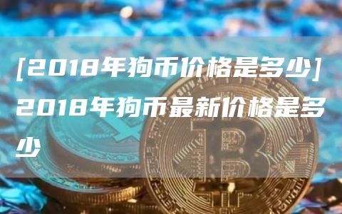 [2018年狗币价格是多少]2018年狗币最新价格是多少