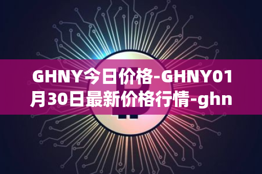 GHNY今日价格-GHNY01月30日最新价格行情-ghny最新走势消息