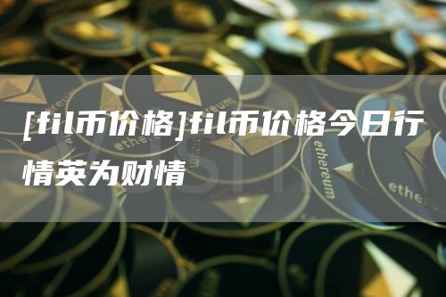 [fil币价格]fil币价格今日行情英为财情