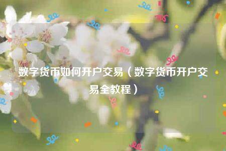 数字货币如何开户交易（数字货币开户交易全教程）