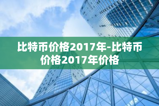 比特币价格2017年-比特币价格2017年价格