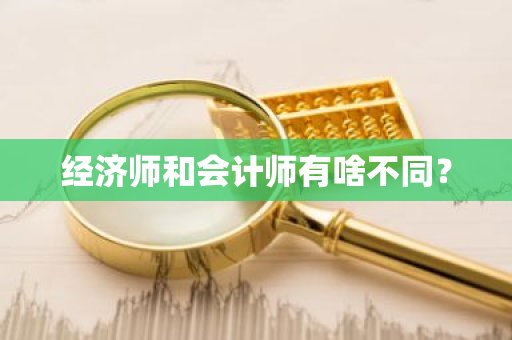 经济师和会计师有啥不同？