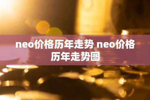 neo价格历年走势 neo价格历年走势图