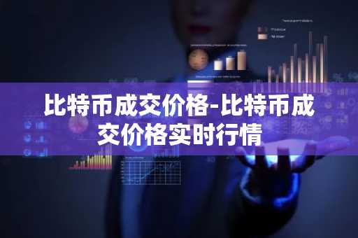 比特币成交价格-比特币成交价格实时行情