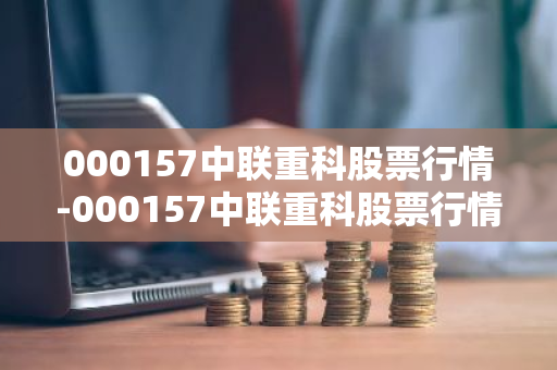 000157中联重科股票行情-000157中联重科股票行情东方财富网