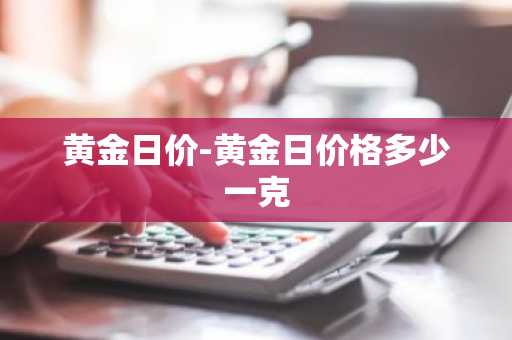 黄金日价-黄金日价格多少一克