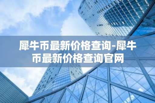 犀牛币最新价格查询-犀牛币最新价格查询官网