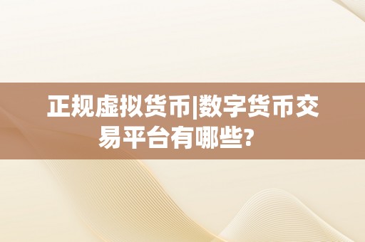 正规虚拟货币|数字货币交易平台有哪些?