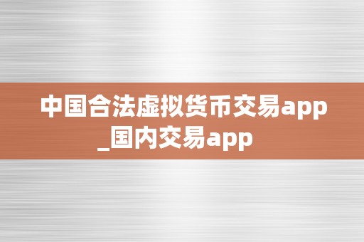 中国合法虚拟货币交易app_国内交易app