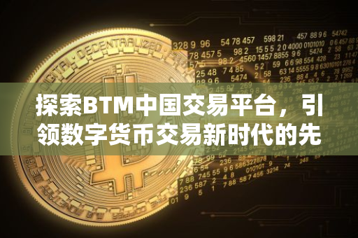 探索BTM中国交易平台，引领数字货币交易新时代的先锋