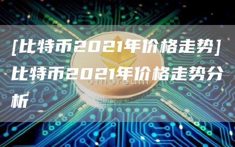 [比特币2021年价格走势]比特币2021年价格走势分析