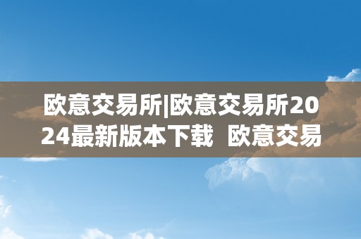 欧意交易所|欧意交易所2024最新版本下载 欧意交易所正规吗