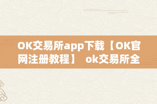 OK交易所app下载【OK官网注册教程】 ok交易所全球官网app下载