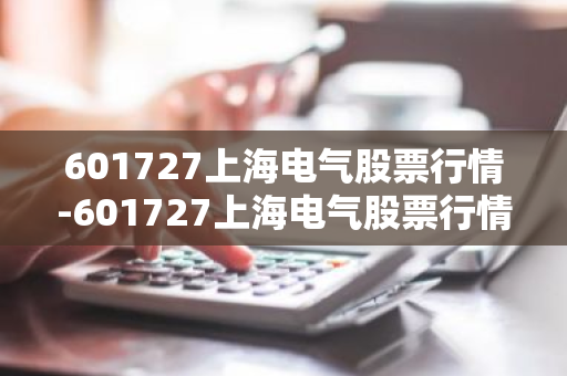 601727上海电气股票行情-601727上海电气股票行情四儿