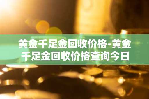 黄金千足金回收价格-黄金千足金回收价格查询今日