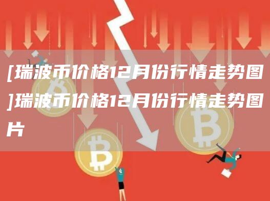 [瑞波币价格12月份行情走势图]瑞波币价格12月份行情走势图片