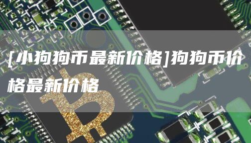 [小狗狗币最新价格]狗狗币价格最新价格