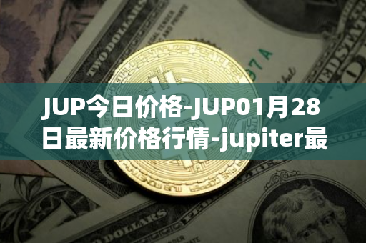 JUP今日价格-JUP01月28日最新价格行情-jupiter最新走势消息