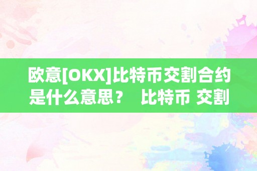 欧意[OKX]比特币交割合约是什么意思？ 比特币 交割合约