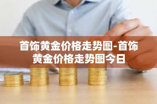 首饰黄金价格走势图-首饰黄金价格走势图今日