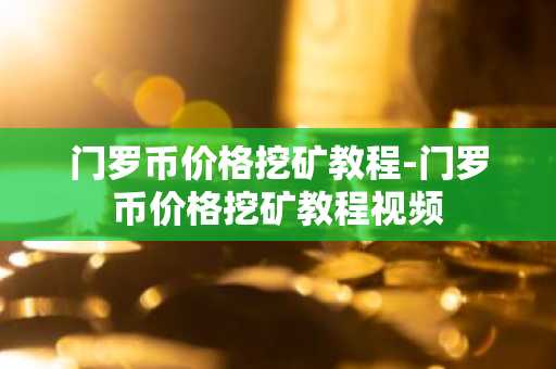 门罗币价格挖矿教程-门罗币价格挖矿教程视频