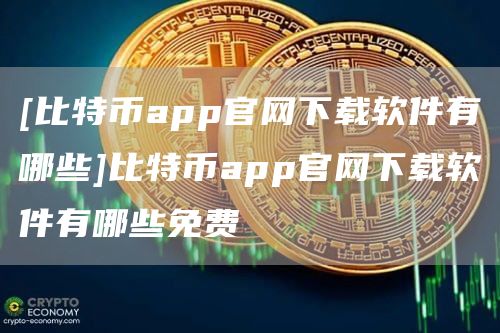 [比特币app官网下载软件有哪些]比特币app官网下载软件有哪些免费