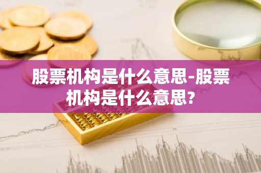 股票机构是什么意思-股票机构是什么意思?