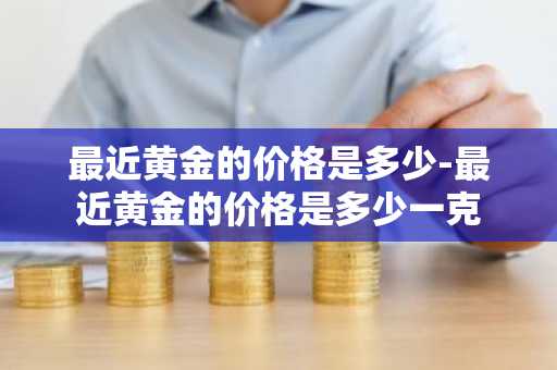 最近黄金的价格是多少-最近黄金的价格是多少一克