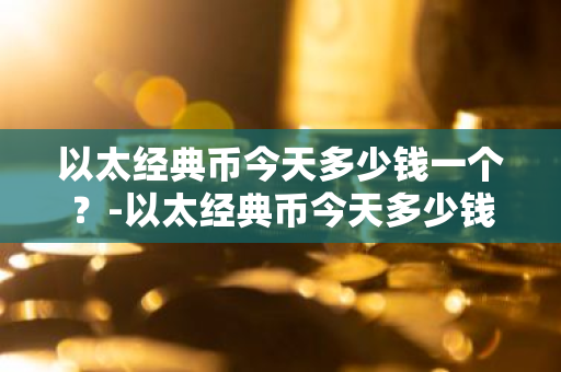 以太经典币今天多少钱一个？-以太经典币今天多少钱一个