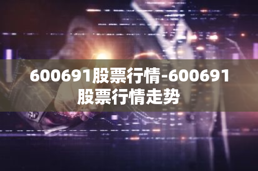 600691股票行情-600691股票行情走势