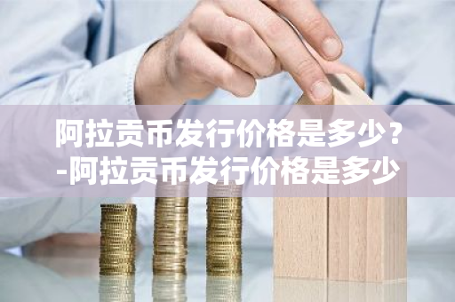 阿拉贡币发行价格是多少？-阿拉贡币发行价格是多少钱