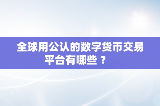 全球用公认的数字货币交易平台有哪些 ？