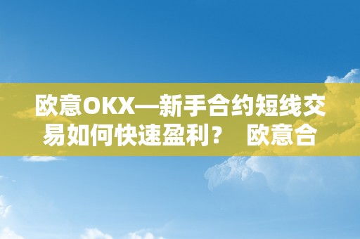 欧意OKX—新手合约短线交易如何快速盈利？ 欧意合约怎么玩