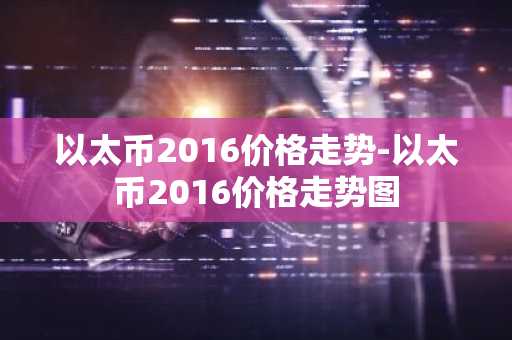 以太币2016价格走势-以太币2016价格走势图