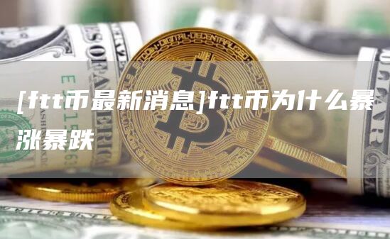 [ftt币最新消息]ftt币为什么暴涨暴跌