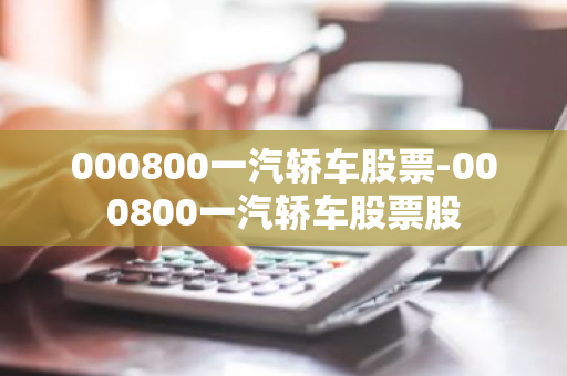 000800一汽轿车股票-000800一汽轿车股票股